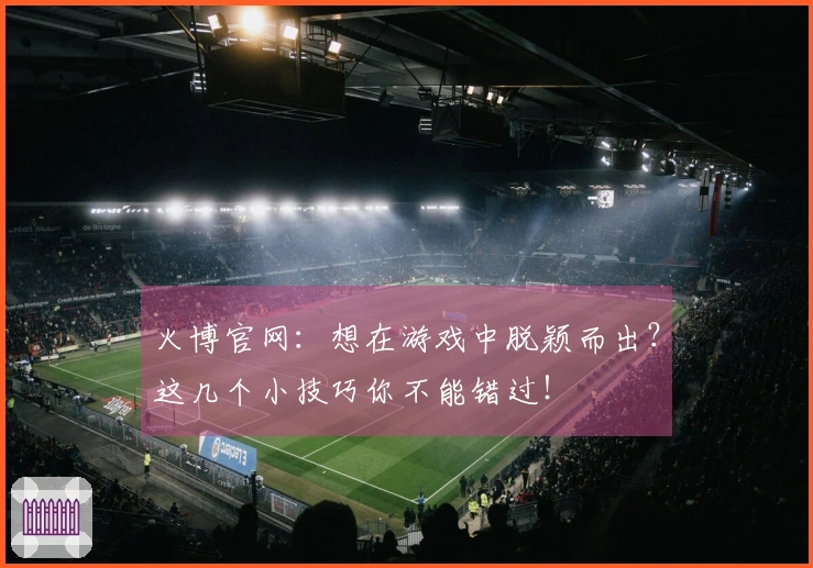 火博官网：想在游戏中脱颖而出？这几个小技巧你不能错过！
