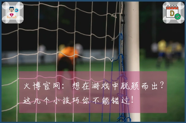 火博官网：想在游戏中脱颖而出？这几个小技巧你不能错过！