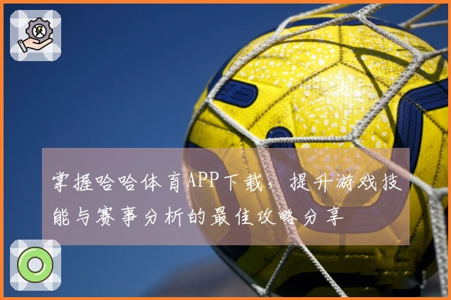 掌握哈哈体育APP下载，提升游戏技能与赛事分析的最佳攻略分享