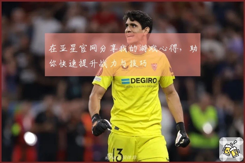 在亚星官网分享我的游戏心得，助你快速提升战力与技巧