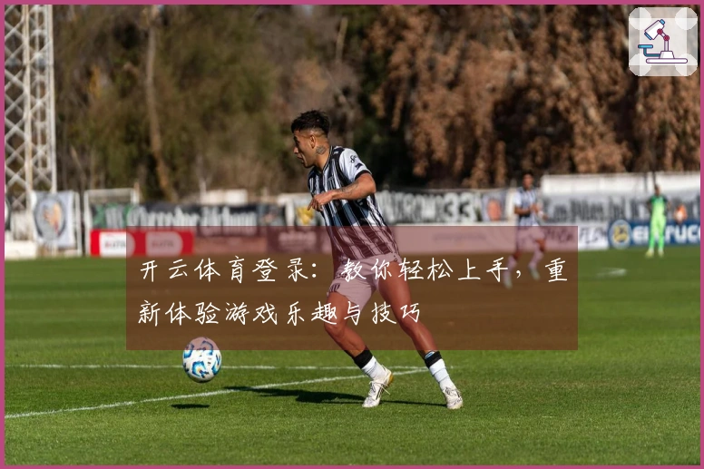 开云体育登录：教你轻松上手，重新体验游戏乐趣与技巧