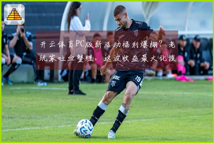 开云体育PC版新活动福利爆棚？老玩家吐血整理，这波收益最大化技巧别错过