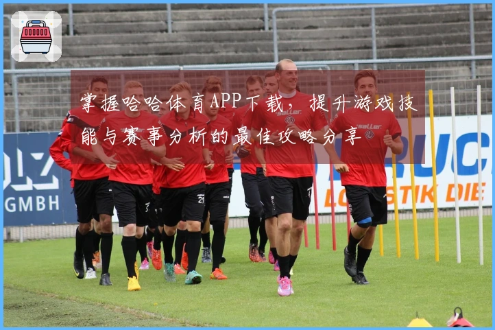 掌握哈哈体育APP下载，提升游戏技能与赛事分析的最佳攻略分享